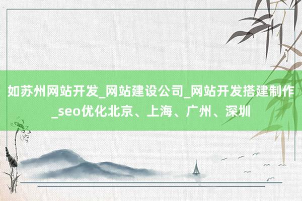 如苏州网站开发_网站建设公司_网站开发搭建制作_seo优化北京、上海、广州、深圳