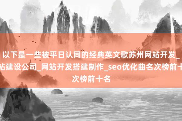 以下是一些被平日认同的经典英文歌苏州网站开发_网站建设公司_网站开发搭建制作_seo优化曲名次榜前十名
