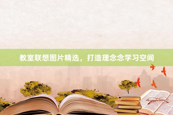 教室联想图片精选，打造理念念学习空间