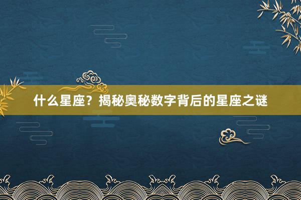 什么星座？揭秘奥秘数字背后的星座之谜